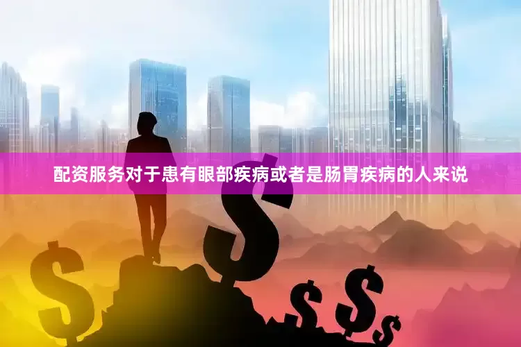 配资服务对于患有眼部疾病或者是肠胃疾病的人来说